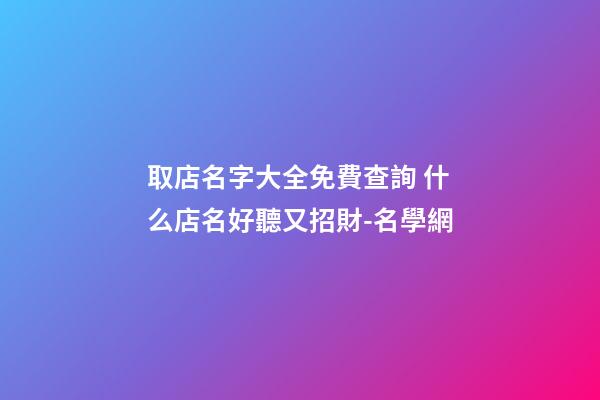 取店名字大全免費查詢 什么店名好聽又招財-名學網